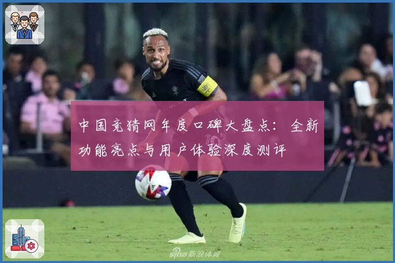 中国竞猜网年度口碑大盘点：全新功能亮点与用户体验深度测评