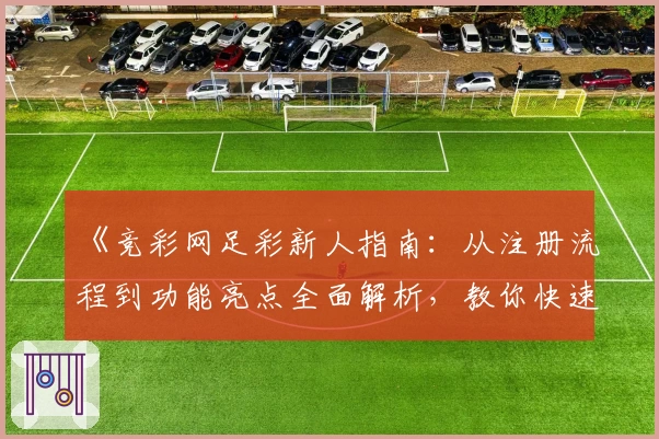 《竞彩网足彩新人指南：从注册流程到功能亮点全面解析，教你快速上手》