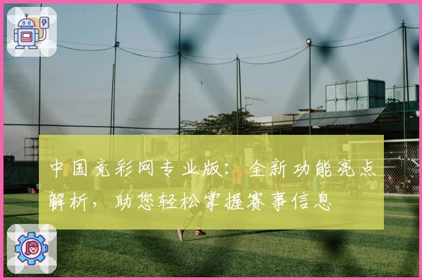中国竞彩网专业版：全新功能亮点解析，助您轻松掌握赛事信息