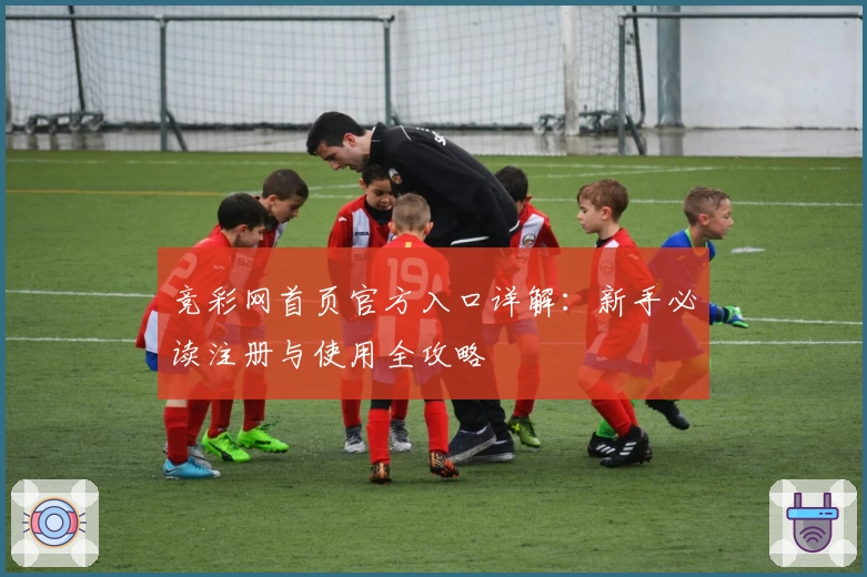竞彩网首页官方入口详解：新手必读注册与使用全攻略