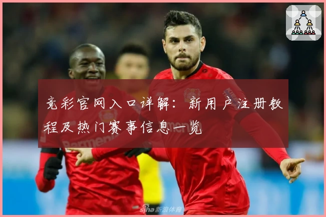 竞彩官网入口详解：新用户注册教程及热门赛事信息一览