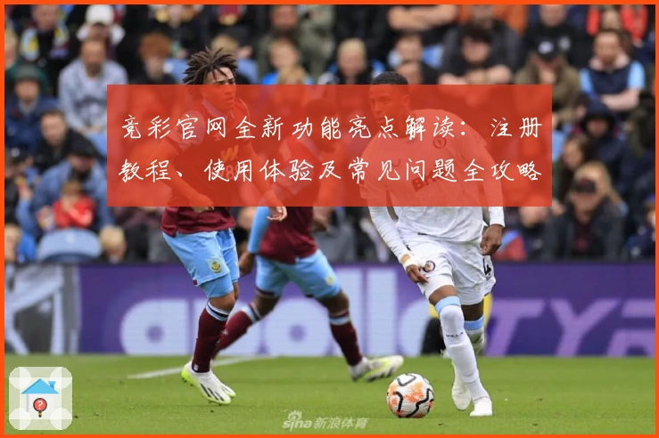 竞彩官网全新功能亮点解读：注册教程、使用体验及常见问题全攻略