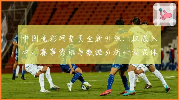 中国竞彩网首页全新升级：权威入口、赛事资讯与数据分析一站式体验