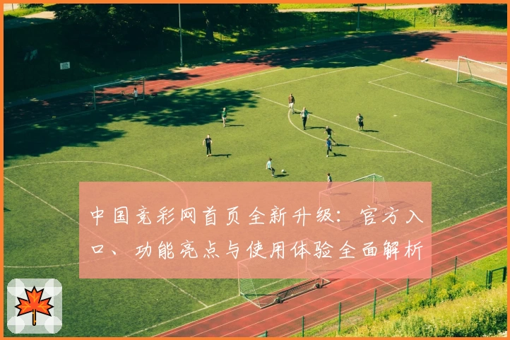中国竞彩网首页全新升级：官方入口、功能亮点与使用体验全面解析