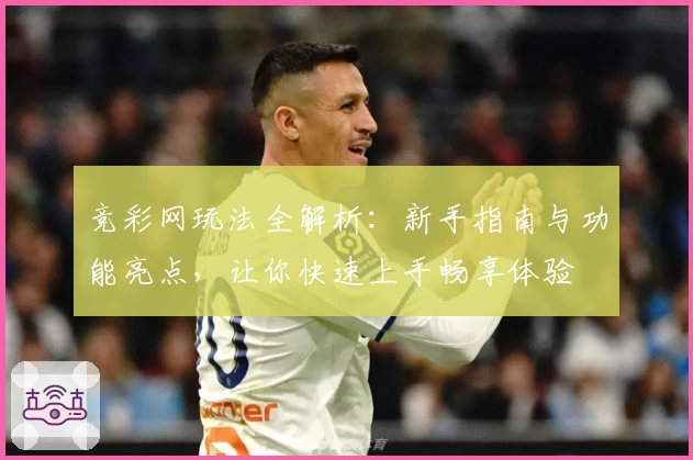 竞彩网玩法全解析：新手指南与功能亮点，让你快速上手畅享体验