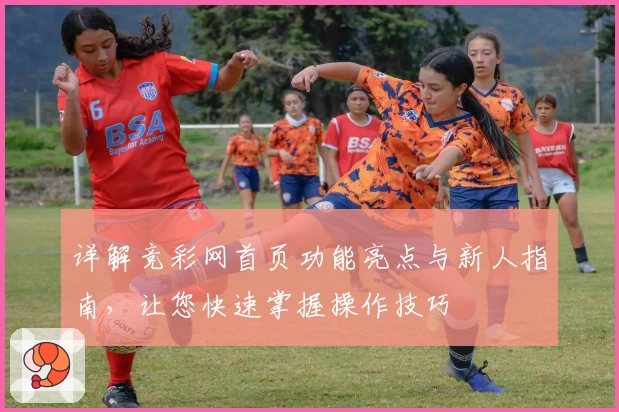 详解竞彩网首页功能亮点与新人指南，让您快速掌握操作技巧
