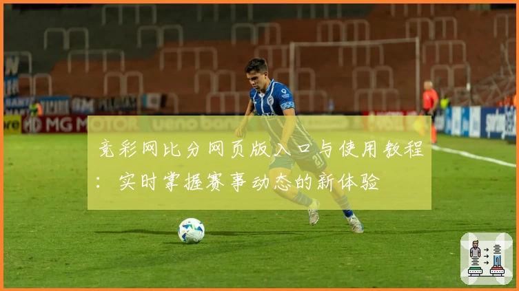 竞彩网比分网页版入口与使用教程：实时掌握赛事动态的新体验