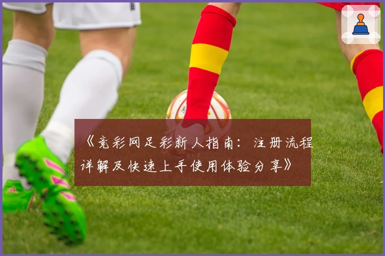 《竞彩网足彩新人指南：注册流程详解及快速上手使用体验分享》