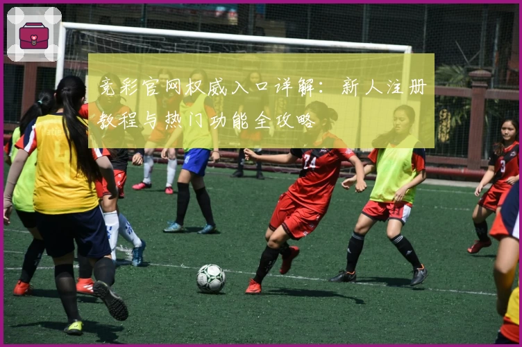 竞彩官网权威入口详解：新人注册教程与热门功能全攻略