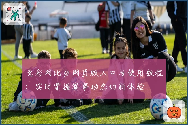 竞彩网比分网页版入口与使用教程：实时掌握赛事动态的新体验