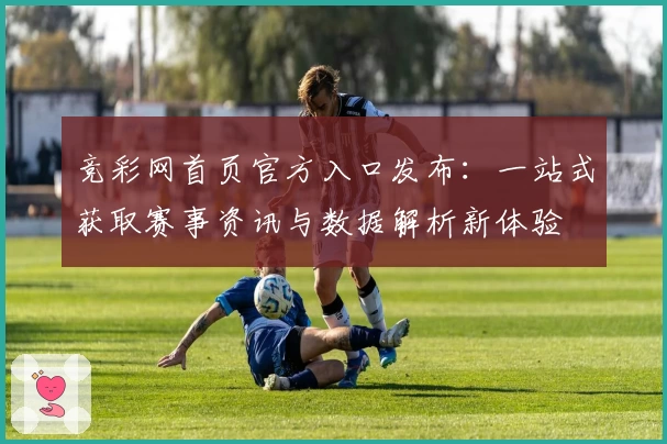 竞彩网首页官方入口发布：一站式获取赛事资讯与数据解析新体验