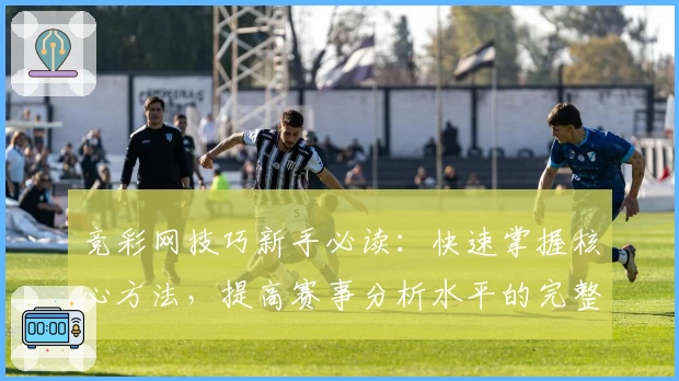 竞彩网技巧新手必读：快速掌握核心方法，提高赛事分析水平的完整指南