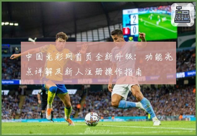 中国竞彩网首页全新升级：功能亮点详解及新人注册操作指南