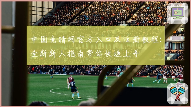 中国竞猜网官方入口及注册教程：全新新人指南带你快速上手