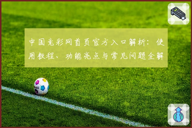 中国竞彩网首页官方入口解析：使用教程、功能亮点与常见问题全解答