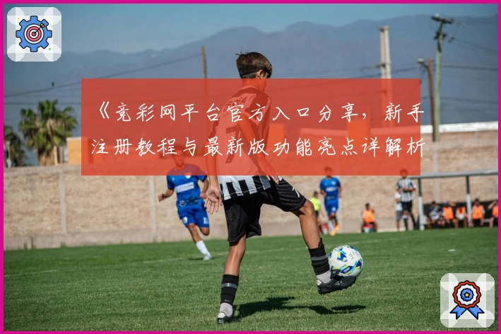 《竞彩网平台官方入口分享，新手注册教程与最新版功能亮点详解析》