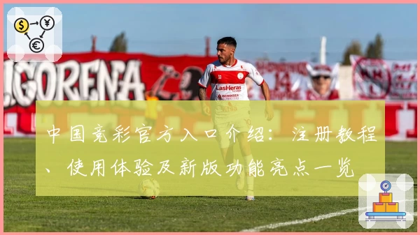 中国竞彩官方入口介绍：注册教程、使用体验及新版功能亮点一览
