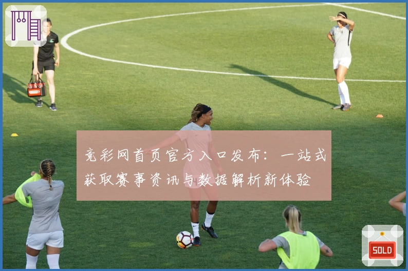 竞彩网首页官方入口发布：一站式获取赛事资讯与数据解析新体验